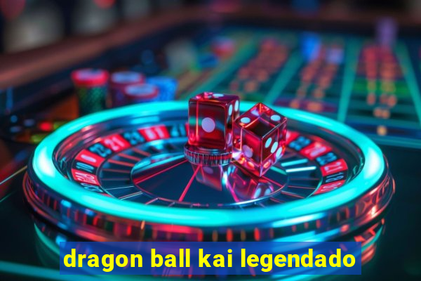 dragon ball kai legendado